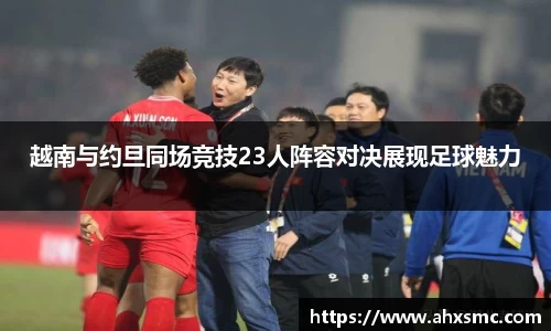 雷火电竞越南与约旦同场竞技23人阵容对决展现足球魅力