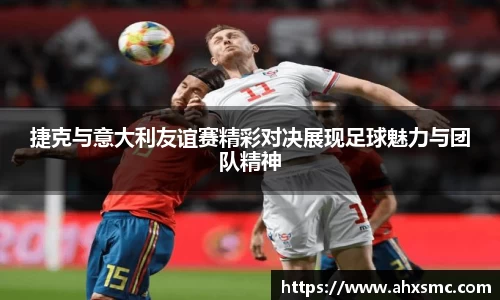 捷克与意大利友谊赛精彩对决展现足球魅力与团队精神