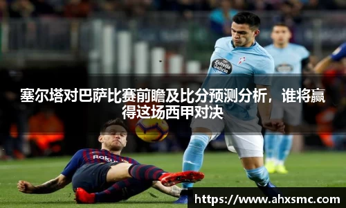 塞尔塔对巴萨比赛前瞻及比分预测分析，谁将赢得这场西甲对决